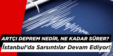 Artçı Deprem Nedir, Ne Kadar Sürer? İstanbul’da Sarsıntılar Devam Ediyor!