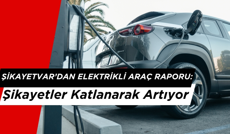 Şikayetvar’dan Elektrikli Araç Raporu: Şikayetler Katlanarak Artıyor