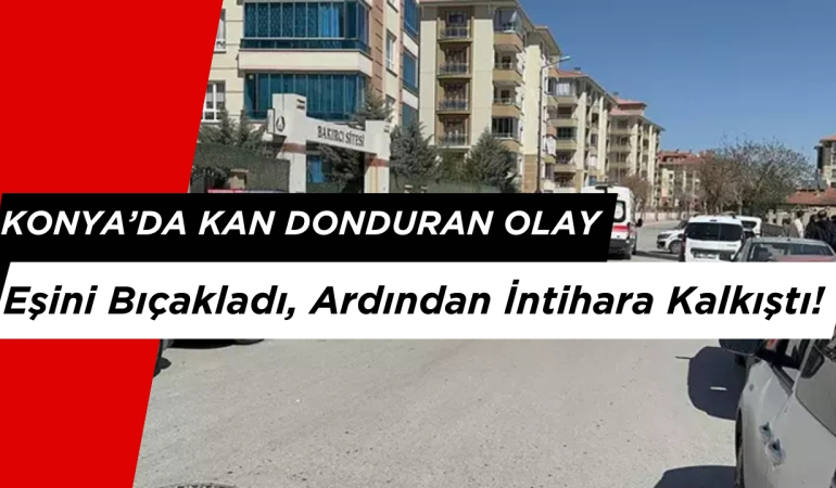 Konya’da Kan Donduran Olay: Eşini Bıçakladı, Ardından İntihara Kalkıştı!