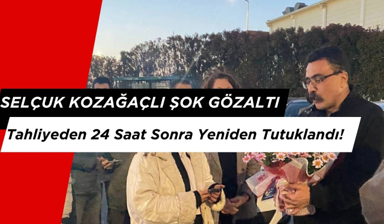 Selçuk Kozağaçlı Şok Gözaltı: Tahliyeden 24 Saat Sonra Yeniden Tutuklandı!