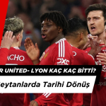 Manchester United- Lyon Kaç Kaç Bitti? Kırmızı Şeytanlarda Tarihi Dönüş