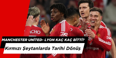 Manchester United- Lyon Kaç Kaç Bitti? Kırmızı Şeytanlarda Tarihi Dönüş