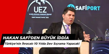 Hakan Safi: Türkiye’nin İhracatı 10 Yılda Dev Sıçrama Yapacak!