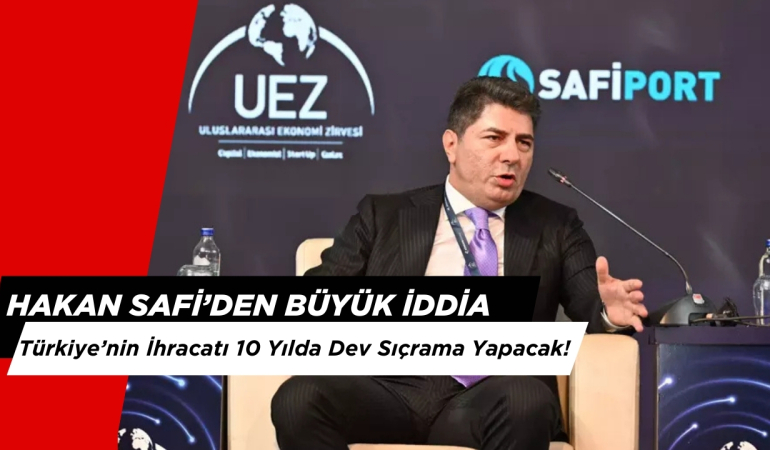 Hakan Safi: Türkiye’nin İhracatı 10 Yılda Dev Sıçrama Yapacak!