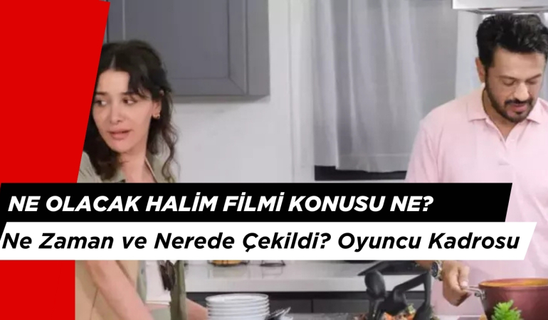 Ne Olacak Halim Filmi Konusu Nedir? Oyuncular Kim, Nerede Çekildi?
