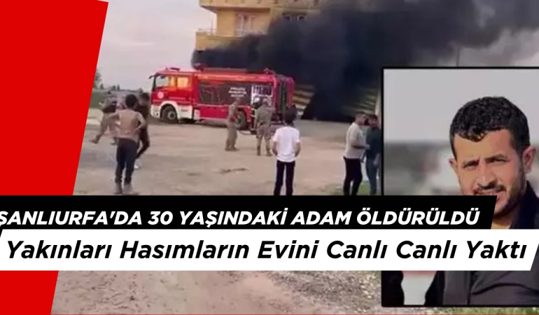 Şanlıurfa’da 30 Yaşındaki Adam Öldürüdü: Yakınları Hasımların Evini Canlı Canlı Yaktı