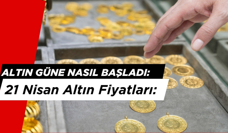 Altın Güne Nasıl Başladı: 21 Nisan Altın Fiyatları