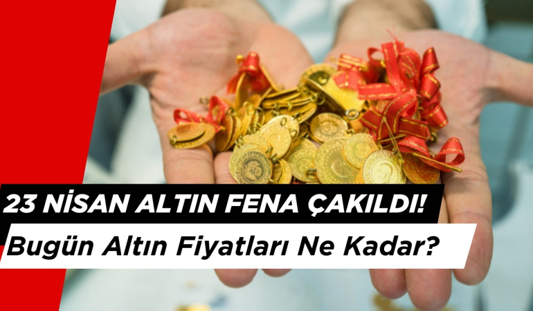23 Nisan Altın Fena Çakıldı : Bugün Altın Fiyatları Ne Kadar?