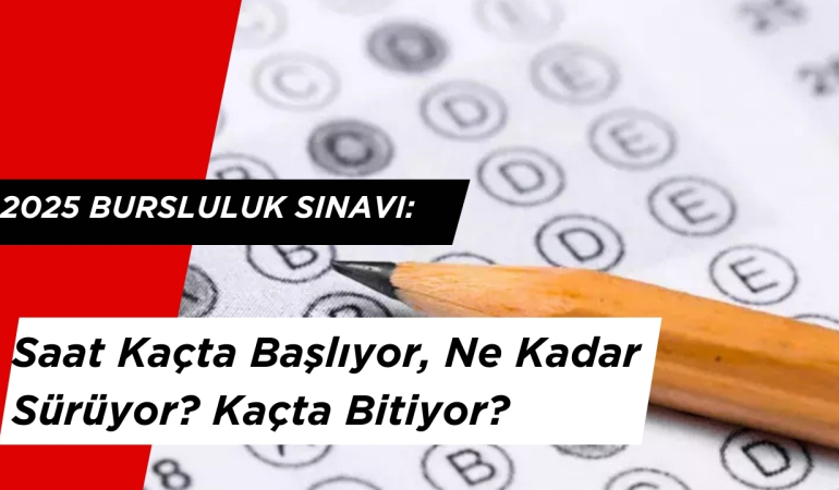 2025 Bursluluk Sınavı: Saat Kaçta Başlıyor, Ne Kadar Sürüyor? Kaçta Bitiyor?