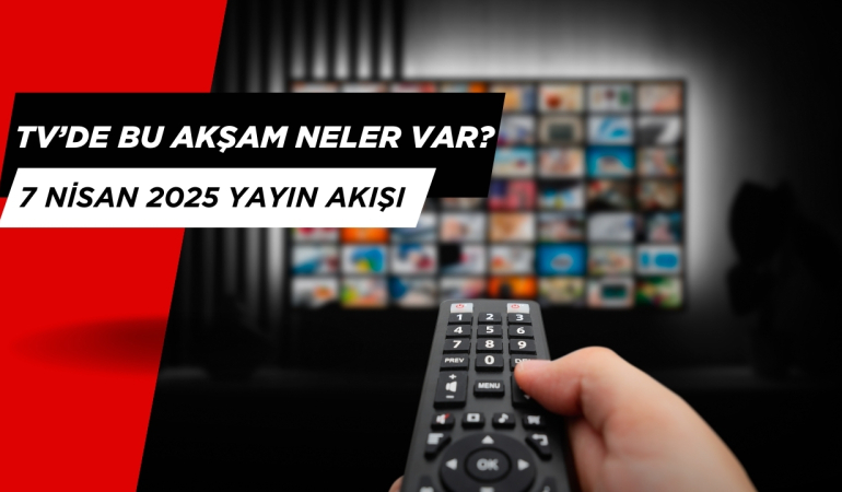 Bu Akşam Televizyonlarda Ne Var? 7 Nisan 2025 Yayın Akışı Listesi