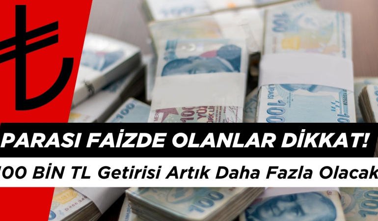 Parası Faizde Olanlar Dikkat! 100 BİN TL Getirisi Artık Daha Fazla Olacak