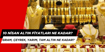 Bugün Altın Fiyatları Ne Kadar? 10 Nisan Altın Düştü mü, Altın Yükseldi mi?