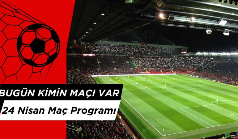 Bugün Hangi Maçlar? 24 Nisan Maç Programı