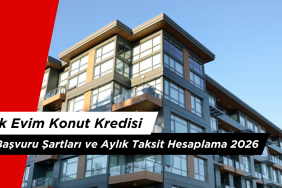 İlk Evim Konut Kredisi Başvuru Şartları ve Aylık Taksit Hesaplama 2026