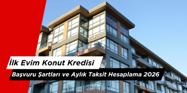 İlk Evim Konut Kredisi Başvuru Şartları ve Aylık Taksit Hesaplama 2026