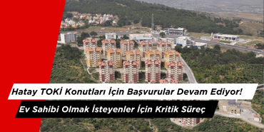 Hatay TOKİ Konutları İçin Başvurular Devam Ediyor! Ev Sahibi Olmak İsteyenler İçin Kritik Süreç
