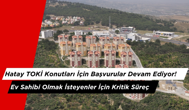 Hatay TOKİ Konutları İçin Başvurular Devam Ediyor! Ev Sahibi Olmak İsteyenler İçin Kritik Süreç